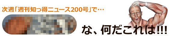 次週「週刊知っ得ニュース200号」で・・・