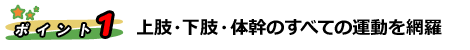 ポイント１：上肢・下肢・体幹のすべての運動を網羅！